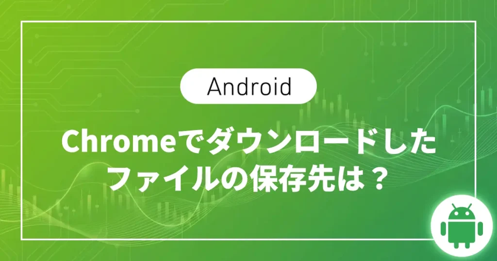 【Android】Chromeでダウンロードしたファイルの保存先は？