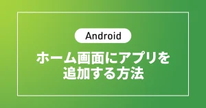 【Android】ホーム画面にアプリを追加する方法