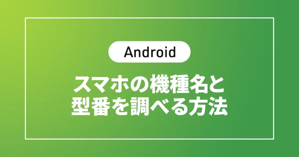 【Android】スマホの機種名と型番を調べる方法