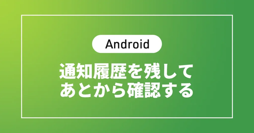 【Android】通知履歴を残してあとから確認する